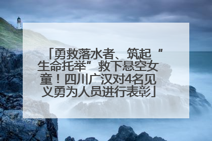 勇救落水者、筑起“生命托举”救下悬空女童！四川广汉对4名见义勇为人员进行表彰