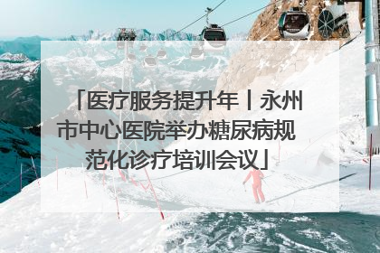 医疗服务提升年丨永州市中心医院举办糖尿病规范化诊疗培训会议
