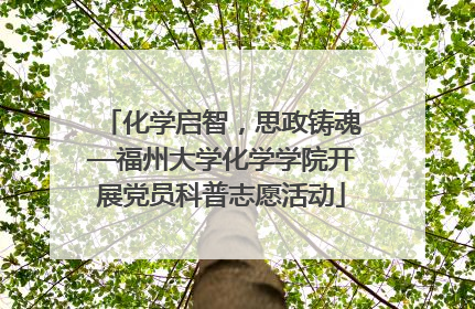 化学启智，思政铸魂—福州大学化学学院开展党员科普志愿活动