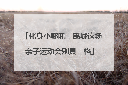 化身小哪吒，禹城这场亲子运动会别具一格