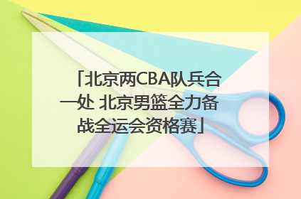 北京两CBA队兵合一处 北京男篮全力备战全运会资格赛