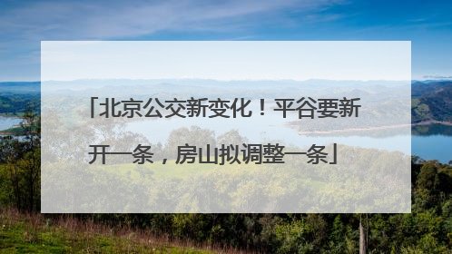 北京公交新变化！平谷要新开一条，房山拟调整一条