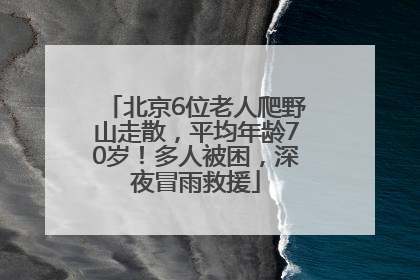 北京6位老人爬野山走散，平均年龄70岁！多人被困，深夜冒雨救援