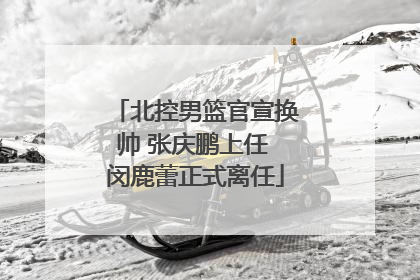 北控男篮官宣换帅 张庆鹏上任 闵鹿蕾正式离任