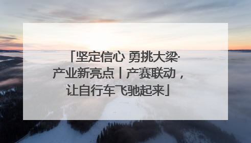 坚定信心 勇挑大梁·产业新亮点丨产赛联动，让自行车飞驰起来