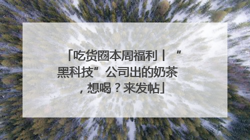 吃货圈本周福利丨“黑科技”公司出的奶茶，想喝？来发帖
