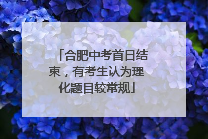 合肥中考首日结束，有考生认为理化题目较常规