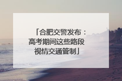 合肥交警发布：高考期间这些路段视情交通管制