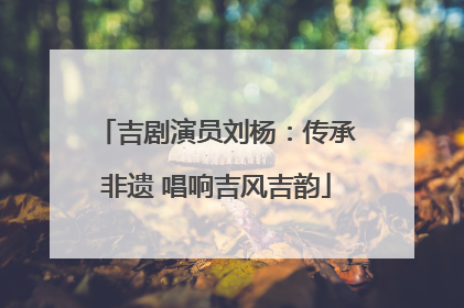 吉剧演员刘杨：传承非遗 唱响吉风吉韵