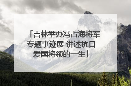 吉林举办冯占海将军专题事迹展 讲述抗日爱国将领的一生