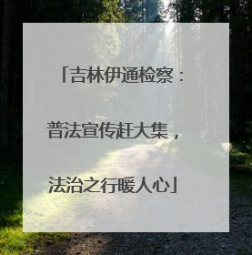 吉林伊通检察：普法宣传赶大集，法治之行暖人心