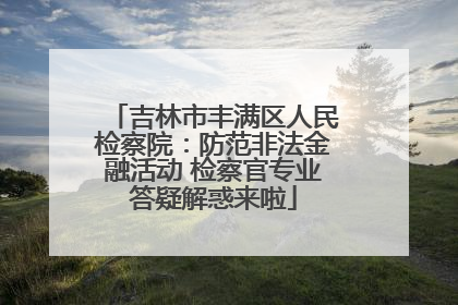 吉林市丰满区人民检察院：防范非法金融活动 检察官专业答疑解惑来啦