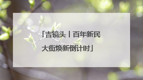 吉镜头丨百年新民大街焕新倒计时
