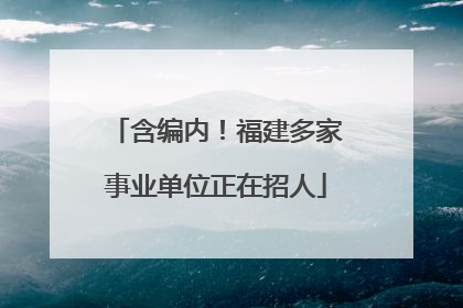 含编内！福建多家事业单位正在招人