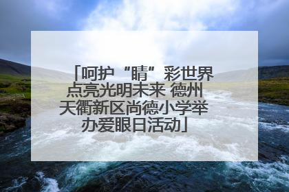 呵护“睛”彩世界点亮光明未来 德州天衢新区尚德小学举办爱眼日活动