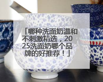 哪种洗面奶温和不刺激精选，2025洗面奶哪个品牌的好推荐！