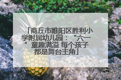 商丘市睢阳区胜利小学附属幼儿园：“六一”童趣满溢 每个孩子都是舞台主角