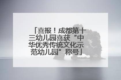 喜报！成都第十三幼儿园喜获“中华优秀传统文化示范幼儿园”称号