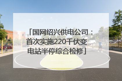 国网绍兴供电公司：首次实施220千伏变电站半停综合检修