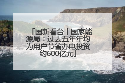 国新看台丨国家能源局：过去五年年均为用户节省办电投资约600亿元