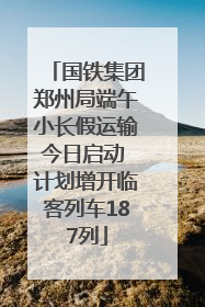 国铁集团郑州局端午小长假运输今日启动 计划增开临客列车187列