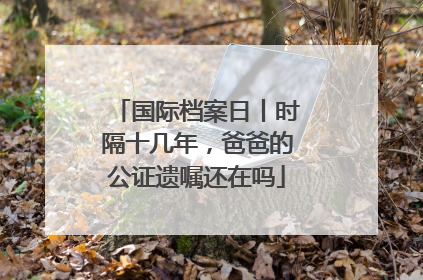 国际档案日丨时隔十几年，爸爸的公证遗嘱还在吗