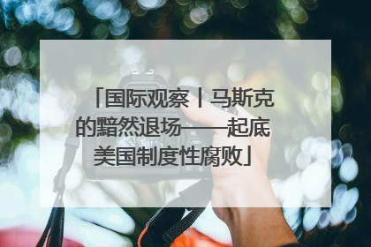 国际观察丨马斯克的黯然退场——起底美国制度性腐败