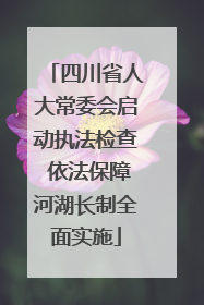 四川省人大常委会启动执法检查 依法保障河湖长制全面实施