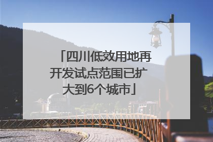 四川低效用地再开发试点范围已扩大到6个城市