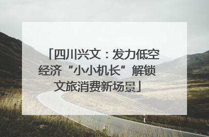 四川兴文：发力低空经济“小小机长”解锁文旅消费新场景
