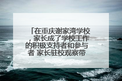 在重庆谢家湾学校，家长成了学校工作的积极支持者和参与者 家长驻校观察带来可喜变化