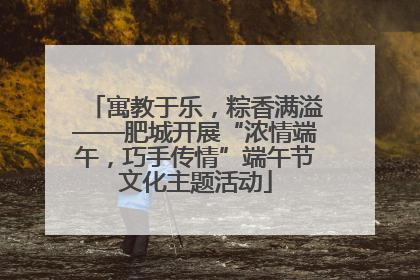 寓教于乐，粽香满溢——肥城开展“浓情端午，巧手传情”端午节文化主题活动