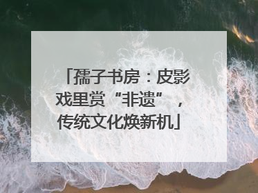 孺子书房：皮影戏里赏“非遗”，传统文化焕新机