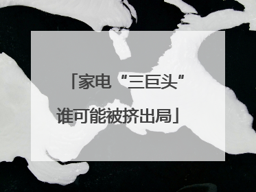家电“三巨头”谁可能被挤出局