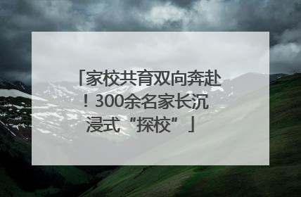 家校共育双向奔赴！300余名家长沉浸式“探校”
