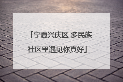 宁夏兴庆区 多民族社区里遇见你真好