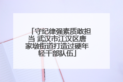 守纪律强素质敢担当 武汉市江汉区唐家墩街道打造过硬年轻干部队伍