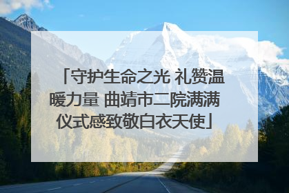 守护生命之光 礼赞温暖力量 曲靖市二院满满仪式感致敬白衣天使