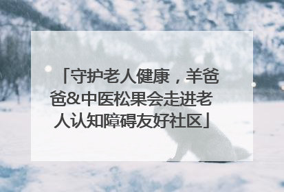 守护老人健康，羊爸爸&中医松果会走进老人认知障碍友好社区