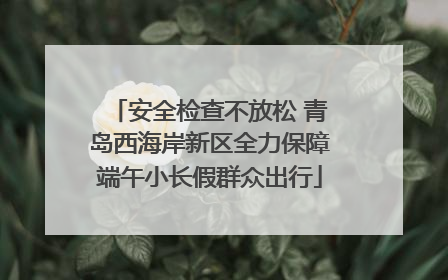 安全检查不放松 青岛西海岸新区全力保障端午小长假群众出行