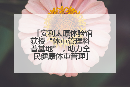 安利太原体验馆获授“体重管理科普基地”，助力全民健康体重管理