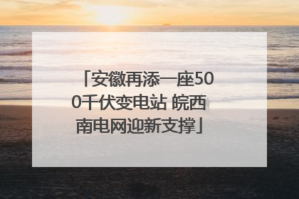 安徽再添一座500千伏变电站 皖西南电网迎新支撑