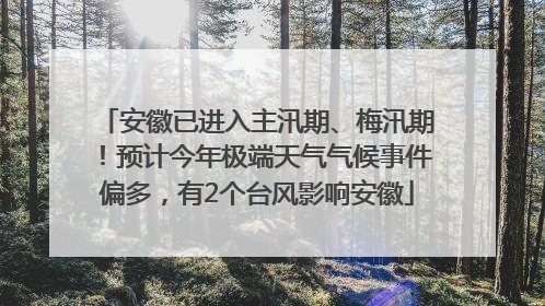 安徽已进入主汛期、梅汛期！预计今年极端天气气候事件偏多，有2个台风影响安徽
