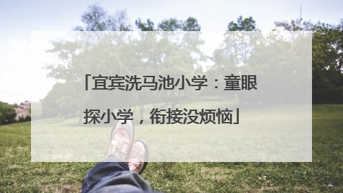 宜宾洗马池小学：童眼探小学，衔接没烦恼