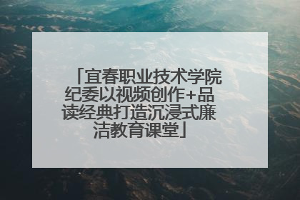 宜春职业技术学院纪委以视频创作+品读经典打造沉浸式廉洁教育课堂