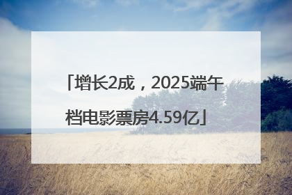 增长2成，2025端午档电影票房4.59亿