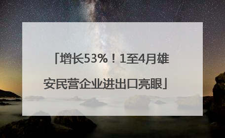 增长53%！1至4月雄安民营企业进出口亮眼