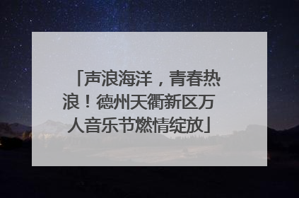 声浪海洋，青春热浪！德州天衢新区万人音乐节燃情绽放