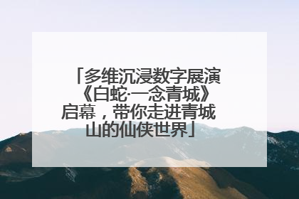 多维沉浸数字展演《白蛇·一念青城》启幕，带你走进青城山的仙侠世界