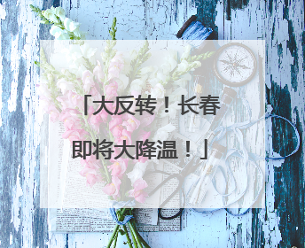 大反转！长春即将大降温！